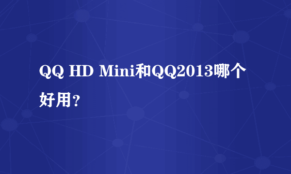 QQ HD Mini和QQ2013哪个好用？