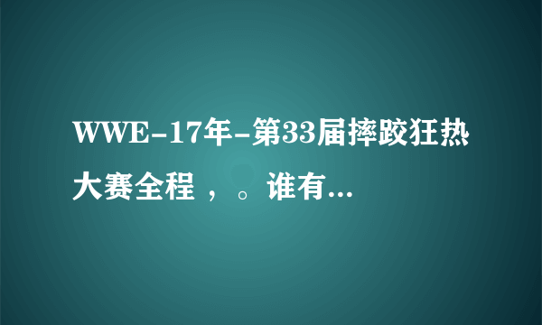 WWE-17年-第33届摔跤狂热大赛全程 ，。谁有，发来看看