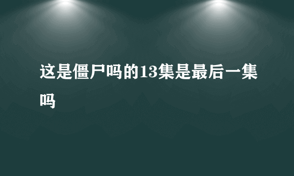 这是僵尸吗的13集是最后一集吗