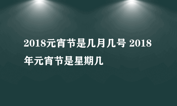 2018元宵节是几月几号 2018年元宵节是星期几