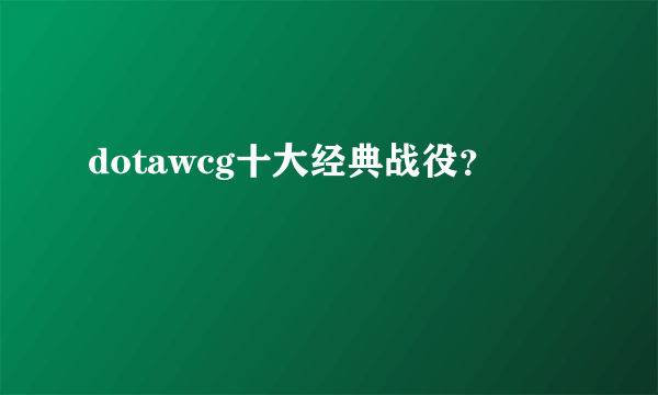 dotawcg十大经典战役？