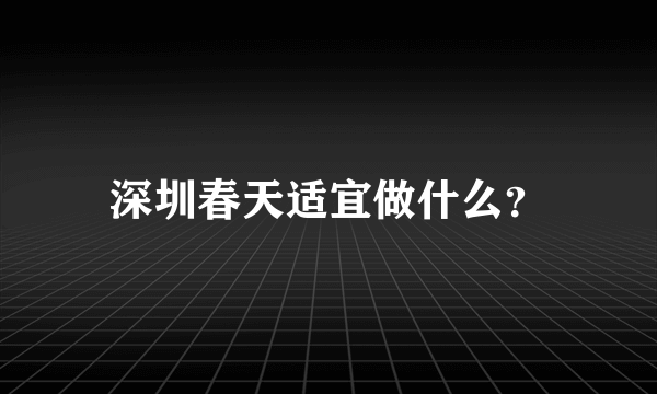 深圳春天适宜做什么？