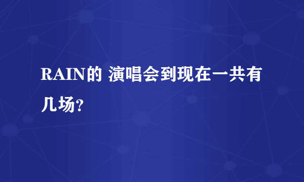 RAIN的 演唱会到现在一共有几场？