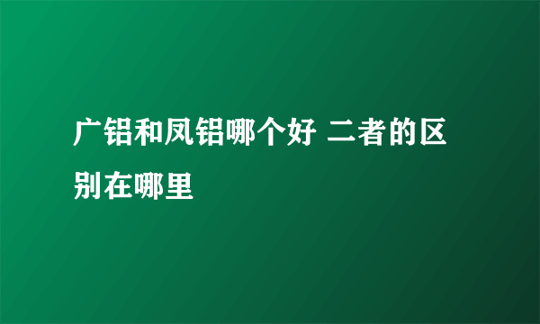 广铝和凤铝哪个好 二者的区别在哪里