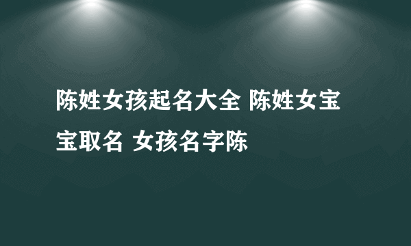 陈姓女孩起名大全 陈姓女宝宝取名 女孩名字陈