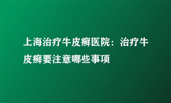 上海治疗牛皮癣医院：治疗牛皮癣要注意哪些事项