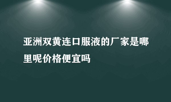 亚洲双黄连口服液的厂家是哪里呢价格便宜吗