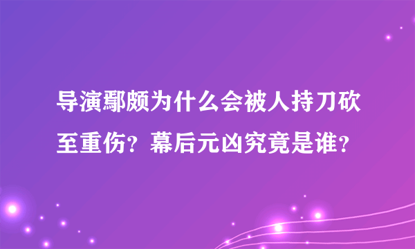 导演鄢颇为什么会被人持刀砍至重伤？幕后元凶究竟是谁？