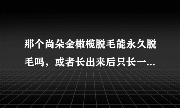 那个尚朵金橄榄脱毛能永久脱毛吗，或者长出来后只长一点点，麻烦告诉下，真的太谢谢了，感激不尽