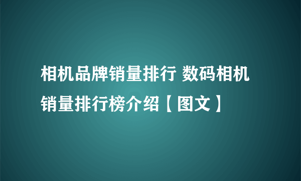 相机品牌销量排行 数码相机销量排行榜介绍【图文】