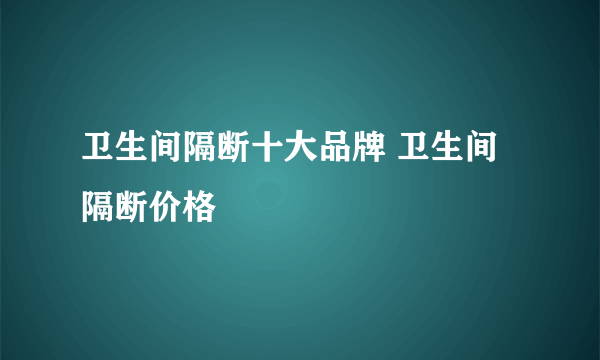 卫生间隔断十大品牌 卫生间隔断价格