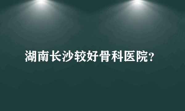 湖南长沙较好骨科医院？