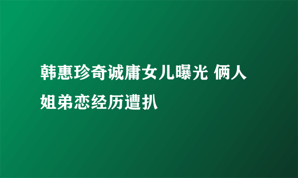 韩惠珍奇诚庸女儿曝光 俩人姐弟恋经历遭扒