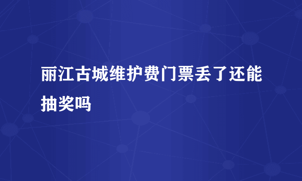 丽江古城维护费门票丢了还能抽奖吗