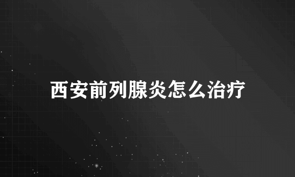 西安前列腺炎怎么治疗