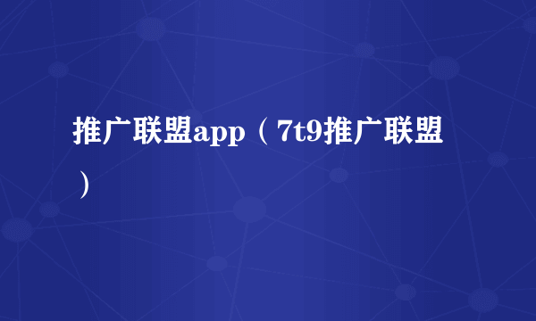 推广联盟app（7t9推广联盟）