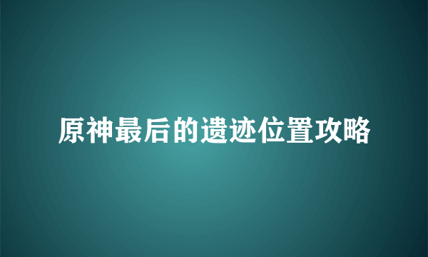 原神最后的遗迹位置攻略