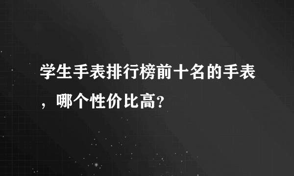 学生手表排行榜前十名的手表，哪个性价比高？