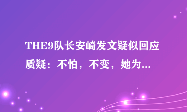 THE9队长安崎发文疑似回应质疑：不怕，不变，她为什么要这样做？