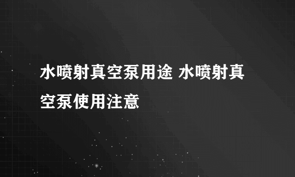 水喷射真空泵用途 水喷射真空泵使用注意