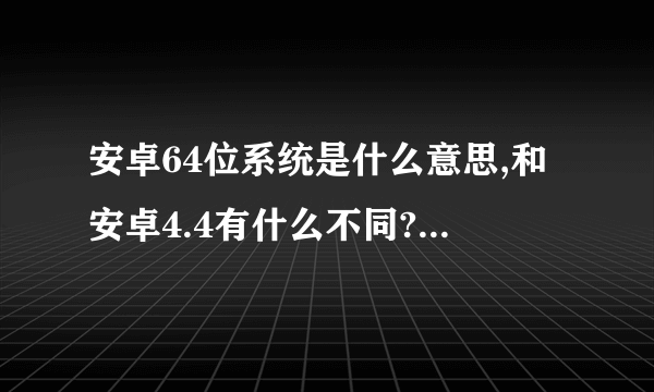 安卓64位系统是什么意思,和安卓4.4有什么不同?为什么要叫64位系统呢?