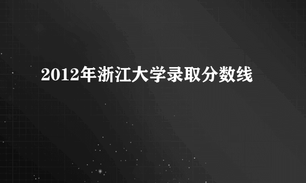 2012年浙江大学录取分数线