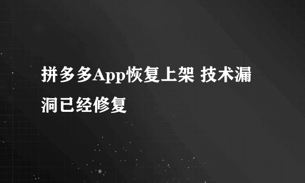 拼多多App恢复上架 技术漏洞已经修复