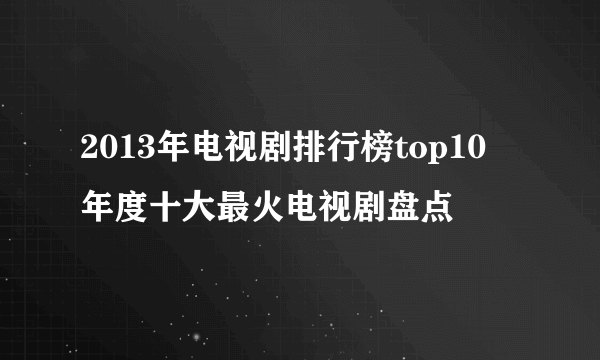 2013年电视剧排行榜top10 年度十大最火电视剧盘点