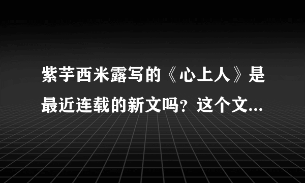 紫芋西米露写的《心上人》是最近连载的新文吗？这个文在哪里连载？