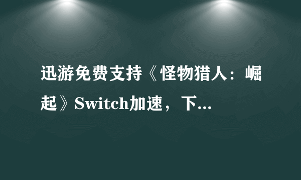 迅游免费支持《怪物猎人：崛起》Switch加速，下载联机超畅快