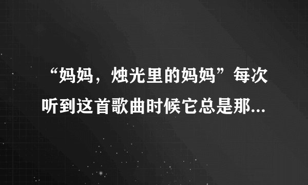 “妈妈，烛光里的妈妈”每次听到这首歌曲时候它总是那么的抓住我的心？