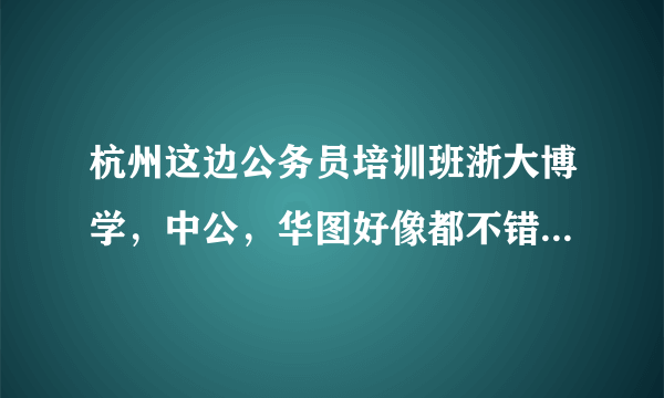 杭州这边公务员培训班浙大博学，中公，华图好像都不错，选哪个比较好？