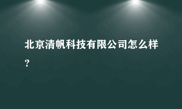 北京清帆科技有限公司怎么样？