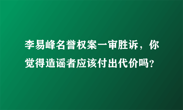 李易峰名誉权案一审胜诉，你觉得造谣者应该付出代价吗？