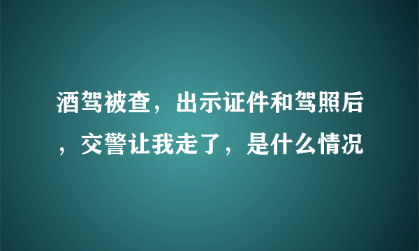 酒驾被查，出示证件和驾照后，交警让我走了，是什么情况