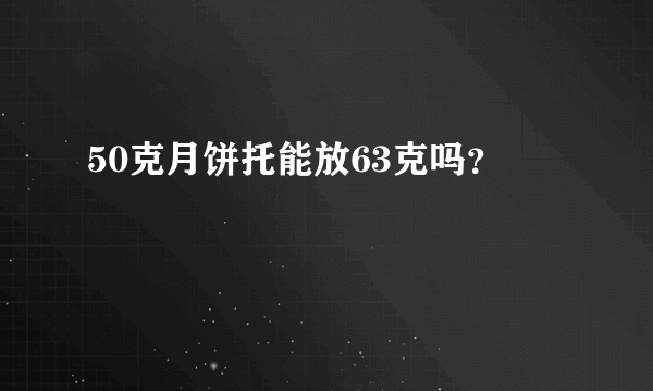 50克月饼托能放63克吗？