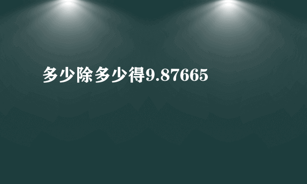 多少除多少得9.87665