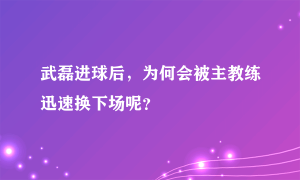 武磊进球后，为何会被主教练迅速换下场呢？