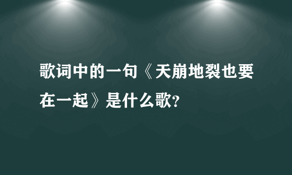 歌词中的一句《天崩地裂也要在一起》是什么歌？