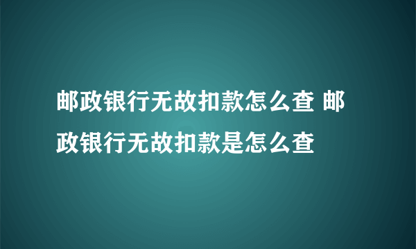 邮政银行无故扣款怎么查 邮政银行无故扣款是怎么查