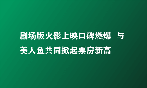 剧场版火影上映口碑燃爆  与美人鱼共同掀起票房新高