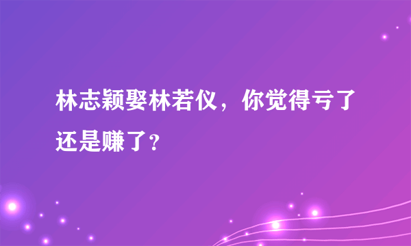 林志颖娶林若仪，你觉得亏了还是赚了？