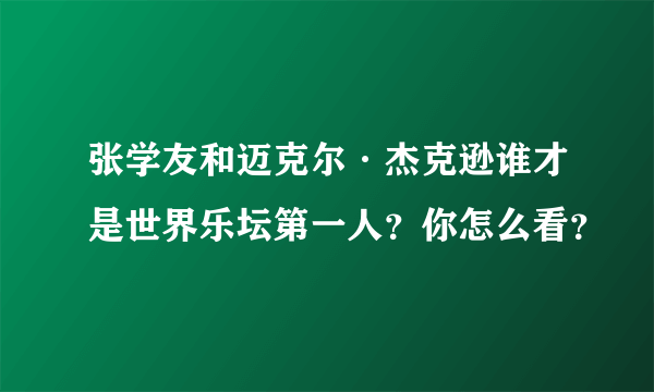 张学友和迈克尔·杰克逊谁才是世界乐坛第一人？你怎么看？