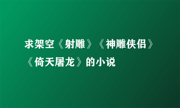 求架空《射雕》《神雕侠侣》《倚天屠龙》的小说