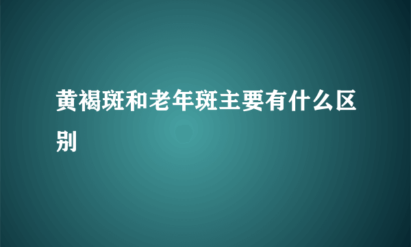 黄褐斑和老年斑主要有什么区别