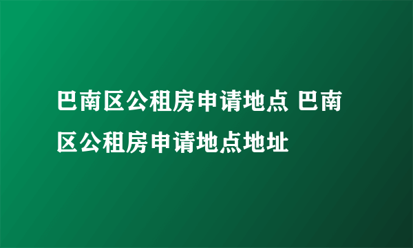 巴南区公租房申请地点 巴南区公租房申请地点地址