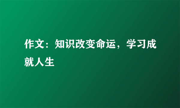 作文：知识改变命运，学习成就人生