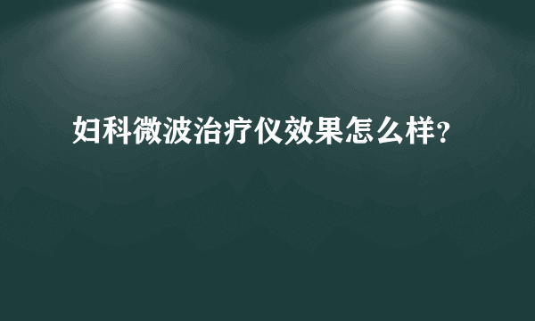 妇科微波治疗仪效果怎么样？