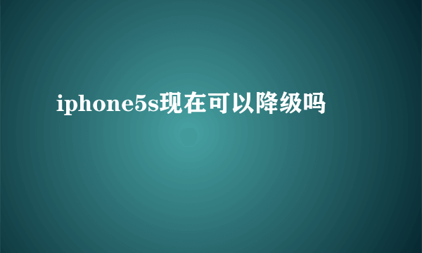 iphone5s现在可以降级吗