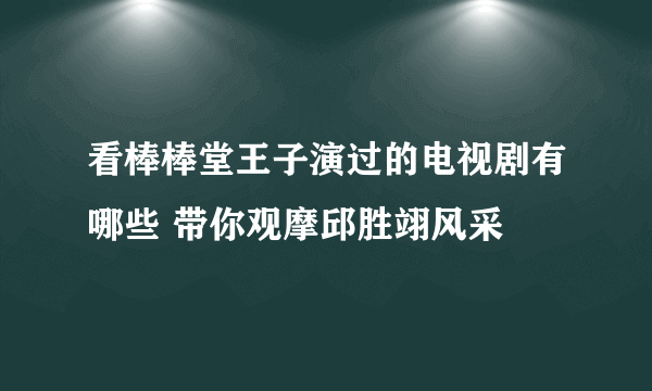 看棒棒堂王子演过的电视剧有哪些 带你观摩邱胜翊风采